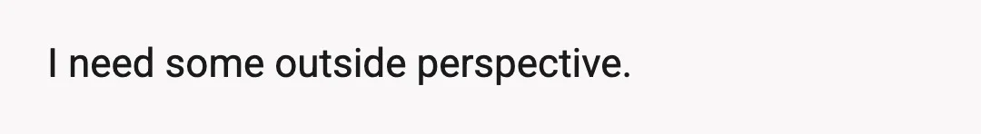 I need some outside perspective.