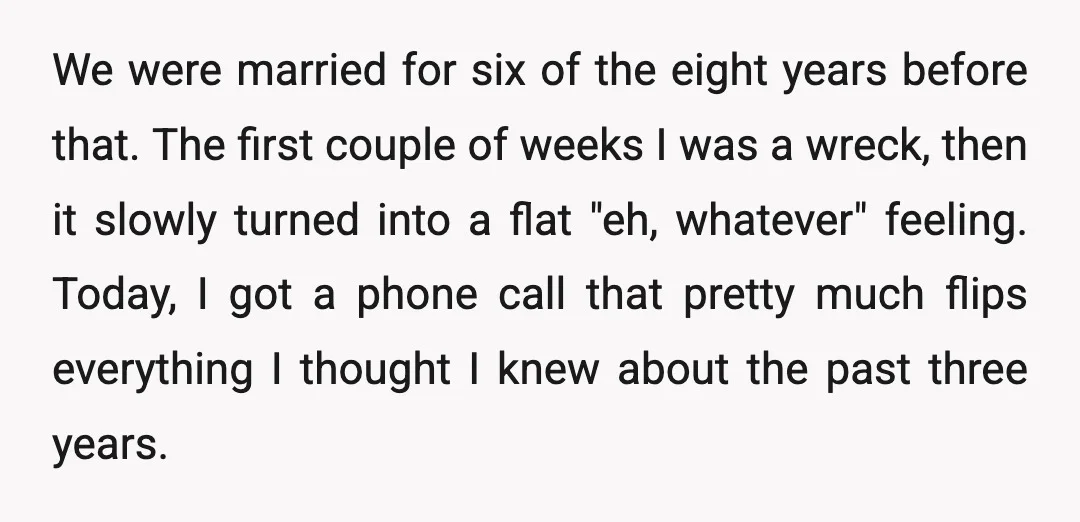 We were married for six of the eight years before that. The first couple of weeks I was a wreck, then it slowly turned into a flat "eh, whatever" feeling....