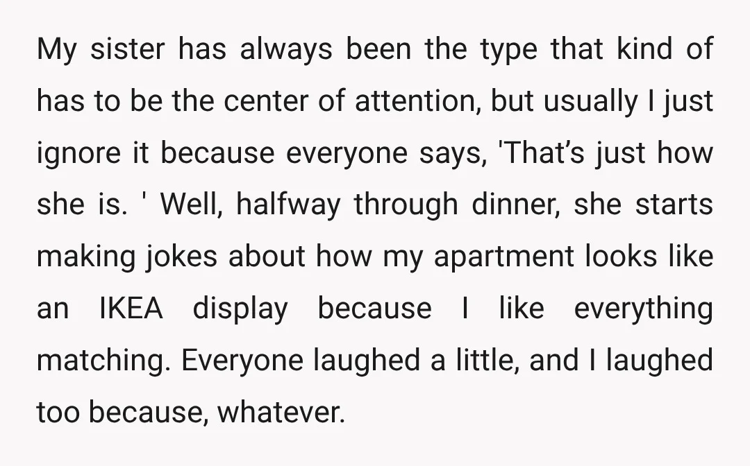 My sister has always been the type that kind of has to be the center of attention, but usually I just ignore it because everyone says, 'That’s just how she...