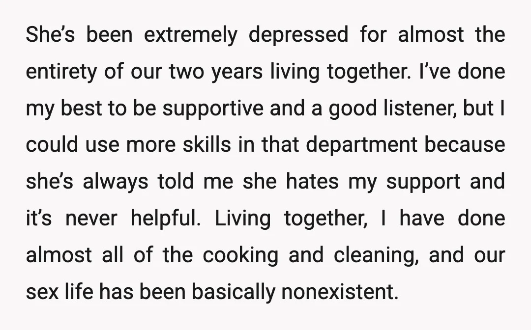She’s been extremely depressed for almost the entirety of our two years living together. I’ve done my best to be supportive and a good listener, but I could use more...