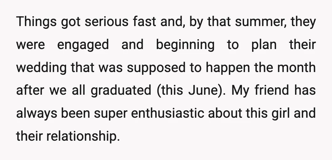 Things got serious fast and, by that summer, they were engaged and beginning to plan their wedding that was supposed to happen the month after we all graduated (this June)....