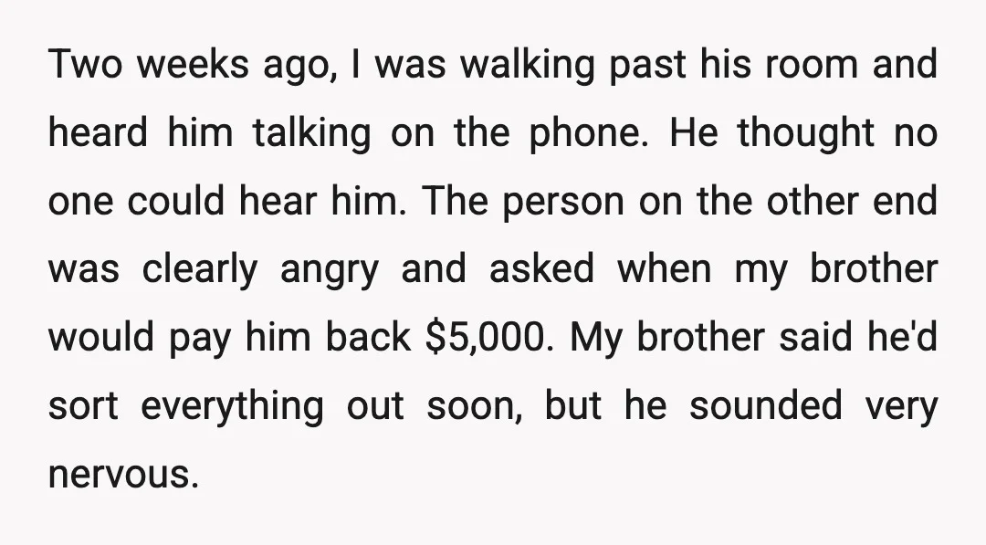 Two weeks ago, I was walking past his room and heard him talking on the phone. He thought no one could hear him. The person on the other end was...