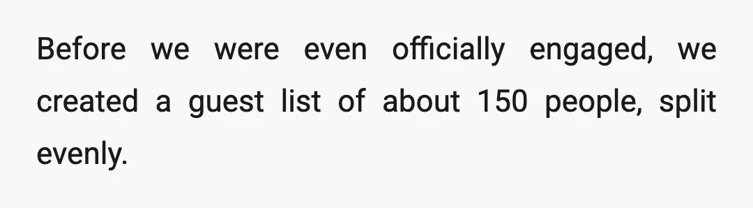 Before we were even officially engaged, we created a guest list of about 150 people, split evenly.