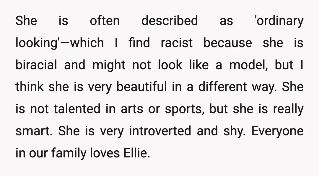 She is often described as 'ordinary looking'—which I find racist because she is biracial and might not look like a model, but I think she is very beautiful in a...