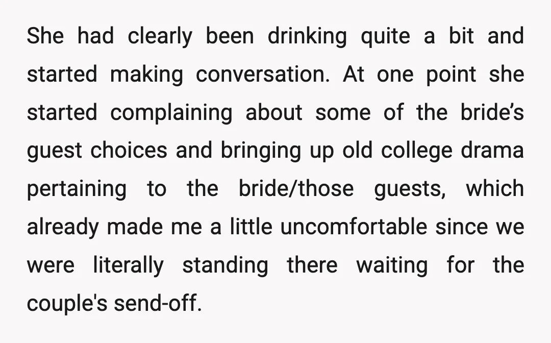 She had clearly been drinking quite a bit and started making conversation. At one point she started complaining about some of the bride’s guest choices and bringing up old college...