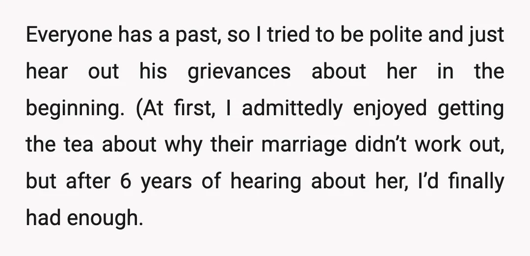 Everyone has a past, so I tried to be polite and just hear out his grievances about her in the beginning. (At first, I admittedly enjoyed getting the tea about...