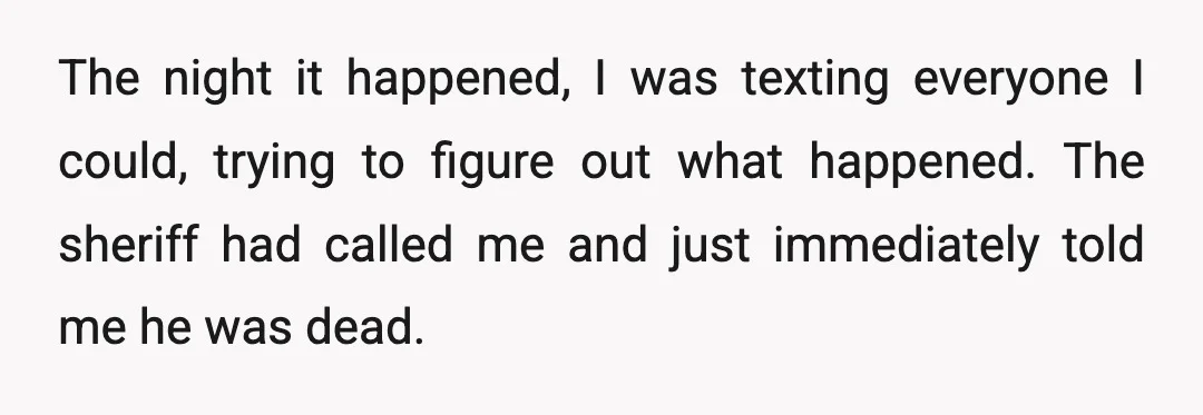 The night it happened, I was texting everyone I could, trying to figure out what happened. The sheriff had called me and just immediately told me he was dead.