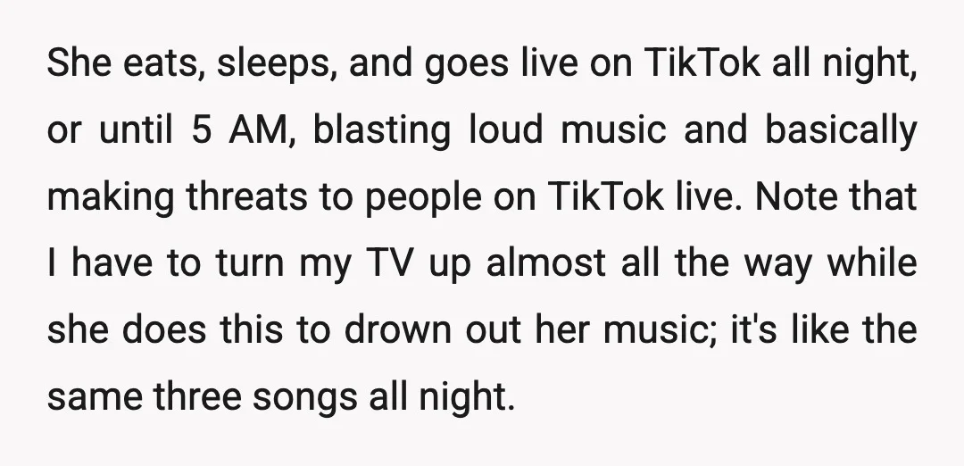 She eats, sleeps, and goes live on TikTok all night, or until 5 AM, blasting loud music and basically making threats to people on TikTok live. Note that I have...
