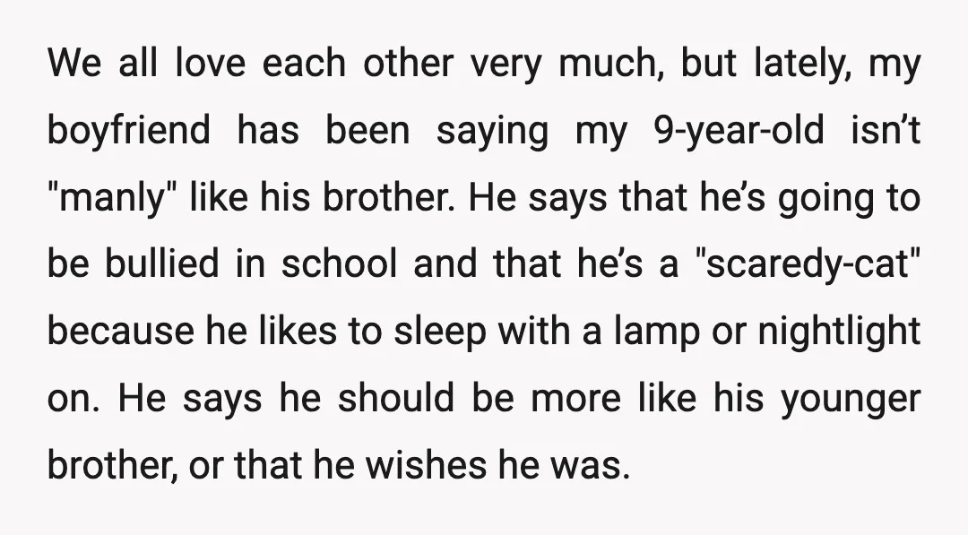 We all love each other very much, but lately, my boyfriend has been saying my 9-year-old isn’t "manly" like his brother. He says that he’s going to be bullied in...