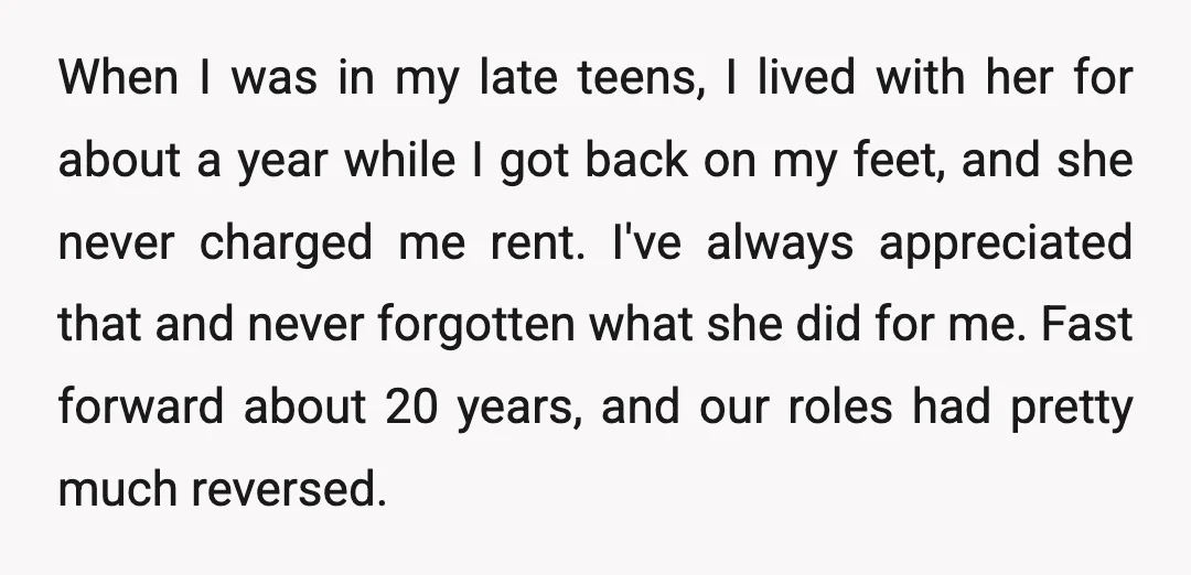 When I was in my late teens, I lived with her for about a year while I got back on my feet, and she never charged me rent. I've always...
