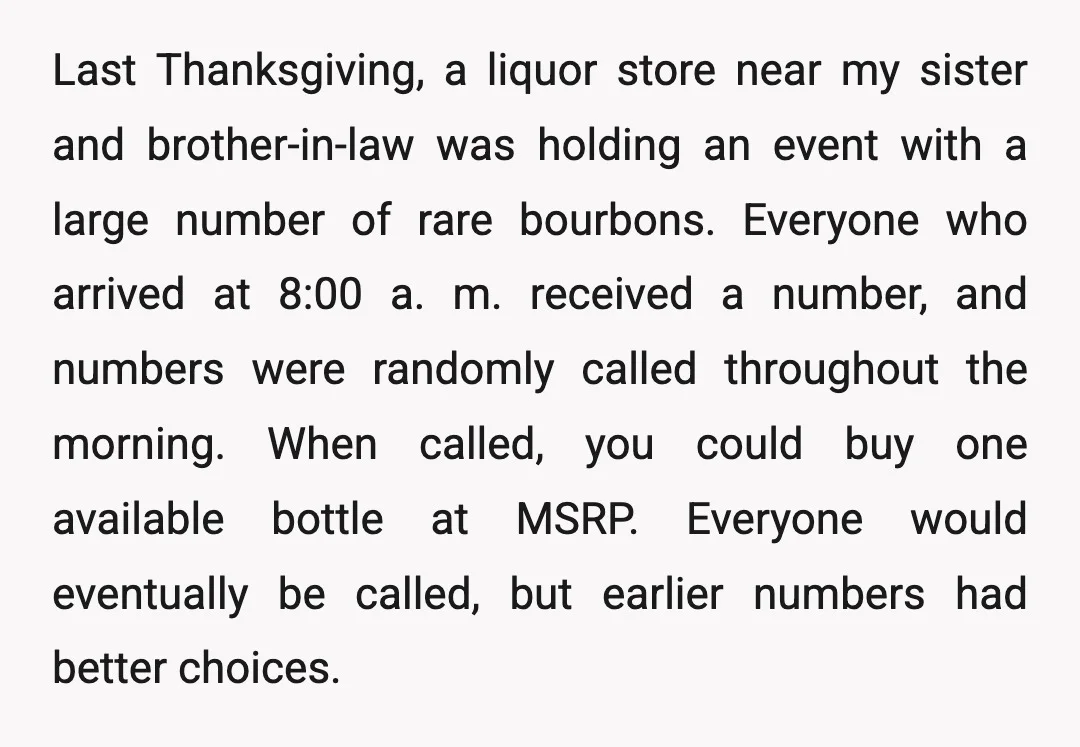 Last Thanksgiving, a liquor store near my sister and brother-in-law was holding an event with a large number of rare bourbons. Everyone who arrived at 8:00 a. m. received a...