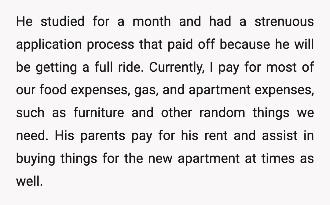 He studied for a month and had a strenuous application process that paid off because he will be getting a full ride. Currently, I pay for most of our food...
