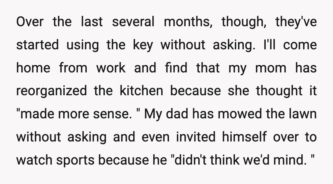Over the last several months, though, they've started using the key without asking. I'll come home from work and find that my mom has reorganized the kitchen because she thought...