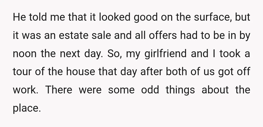 He told me that it looked good on the surface, but it was an estate sale and all offers had to be in by noon the next day. So, my...