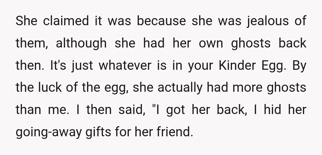 She claimed it was because she was jealous of them, although she had her own ghosts back then. It's just whatever is in your Kinder Egg. By the luck of...