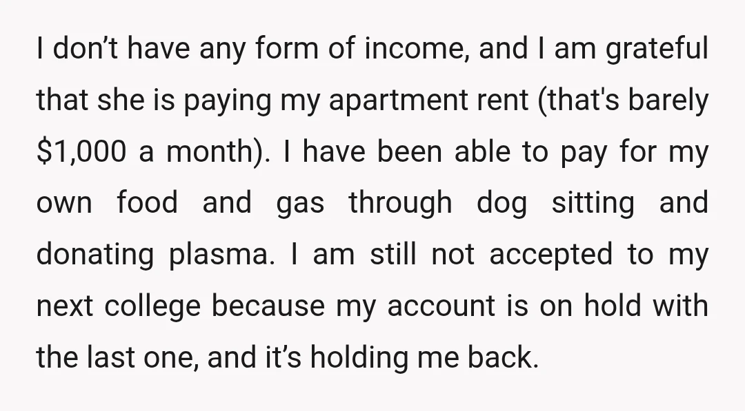 I don’t have any form of income, and I am grateful that she is paying my apartment rent (that's barely $1,000 a month). I have been able to pay for...