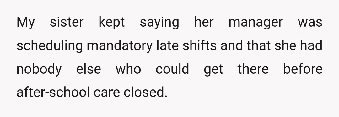 My sister kept saying her manager was scheduling mandatory late shifts and that she had nobody else who could get there before after-school care closed.