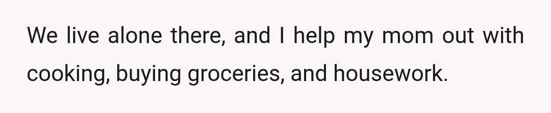 We live alone there, and I help my mom out with cooking, buying groceries, and housework.