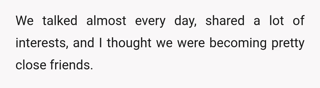 We talked almost every day, shared a lot of interests, and I thought we were becoming pretty close friends.