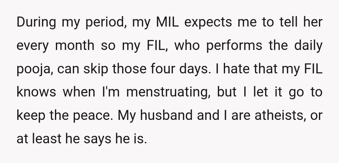 During my period, my MIL expects me to tell her every month so my FIL, who performs the daily pooja, can skip those four days. I hate that my FIL...