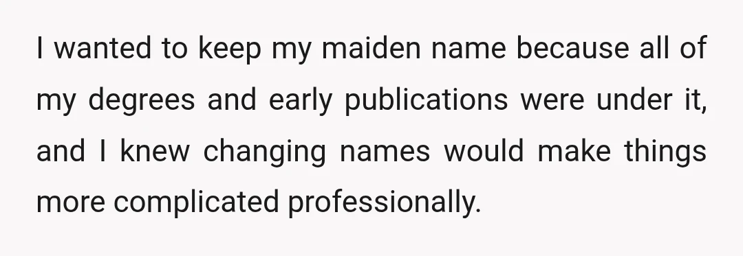 I wanted to keep my maiden name because all of my degrees and early publications were under it, and I knew changing names would make things more complicated professionally.