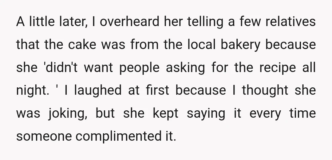 A little later, I overheard her telling a few relatives that the cake was from the local bakery because she 'didn't want people asking for the recipe all night. '...