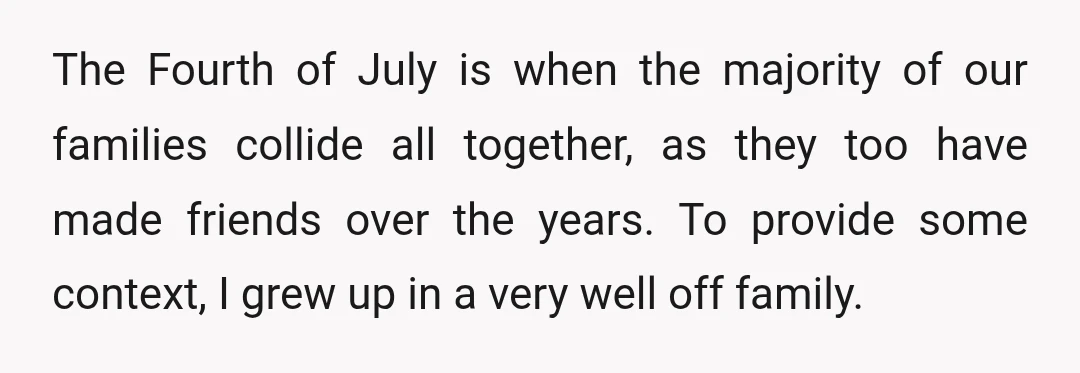 The Fourth of July is when the majority of our families collide all together, as they too have made friends over the years. To provide some context, I grew up...