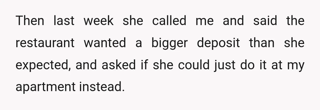 Then last week she called me and said the restaurant wanted a bigger deposit than she expected, and asked if she could just do it at my apartment instead.