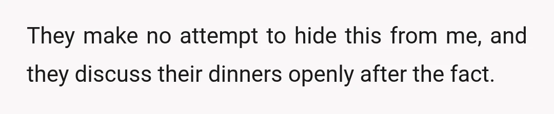 They make no attempt to hide this from me, and they discuss their dinners openly after the fact.