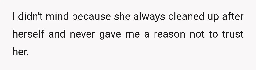I didn't mind because she always cleaned up after herself and never gave me a reason not to trust her.