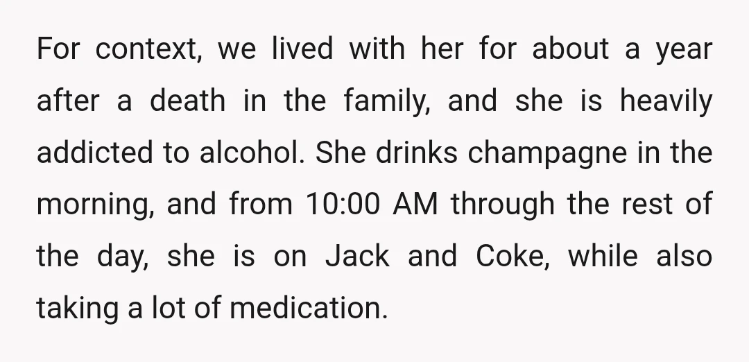 For context, we lived with her for about a year after a death in the family, and she is heavily addicted to alcohol. She drinks champagne in the morning, and...