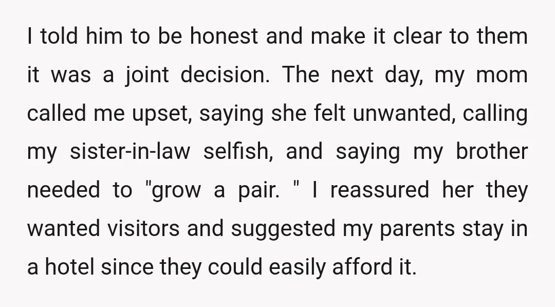 I told him to be honest and make it clear to them it was a joint decision. The next day, my mom called me upset, saying she felt unwanted, calling...