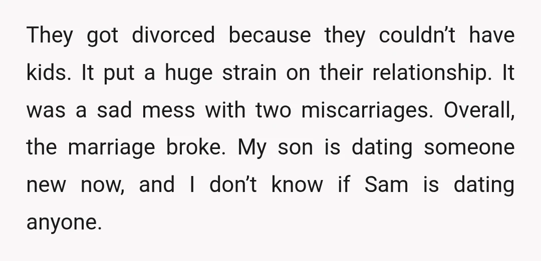 They got divorced because they couldn’t have kids. It put a huge strain on their relationship. It was a sad mess with two miscarriages. Overall, the marriage broke. My son...