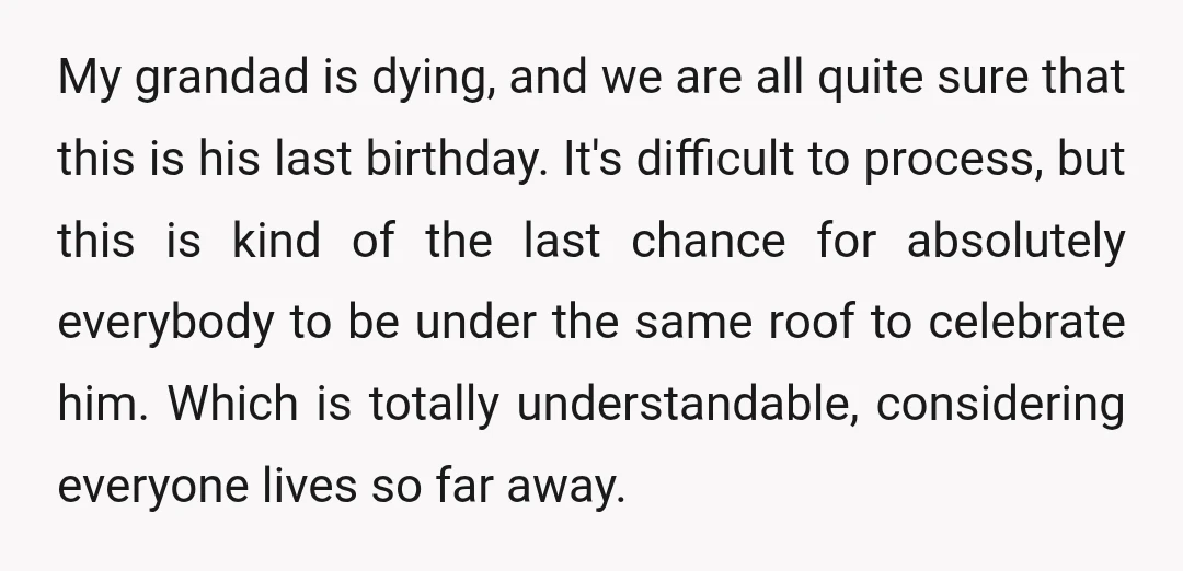 My grandad is dying, and we are all quite sure that this is his last birthday. It's difficult to process, but this is kind of the last chance for absolutely...