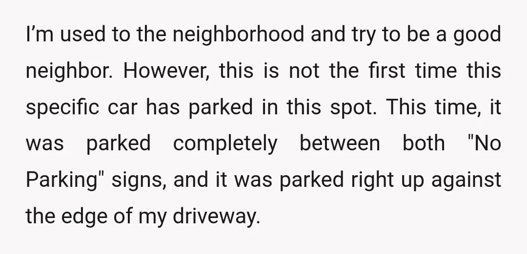 I’m used to the neighborhood and try to be a good neighbor. However, this is not the first time this specific car has parked in this spot. This time, it...