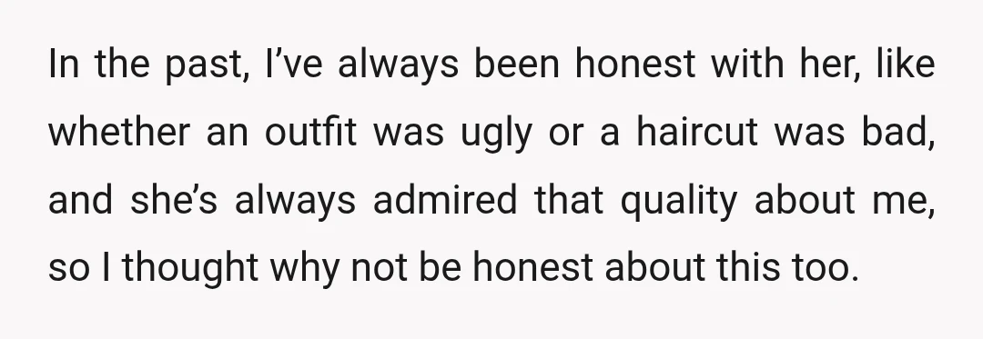 In the past, I’ve always been honest with her, like whether an outfit was ugly or a haircut was bad, and she’s always admired that quality about me, so I...