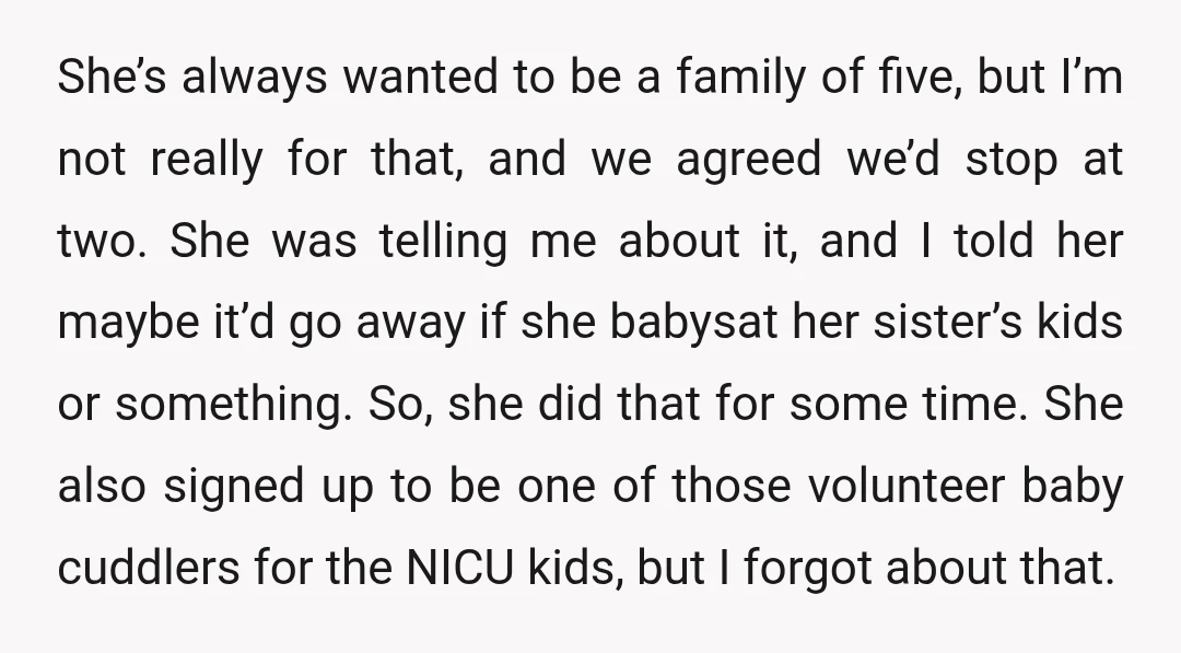She’s always wanted to be a family of five, but I’m not really for that, and we agreed we’d stop at two. She was telling me about it, and I...