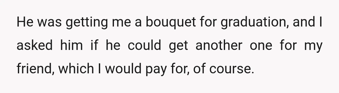 He was getting me a bouquet for graduation, and I asked him if he could get another one for my friend, which I would pay for, of course.