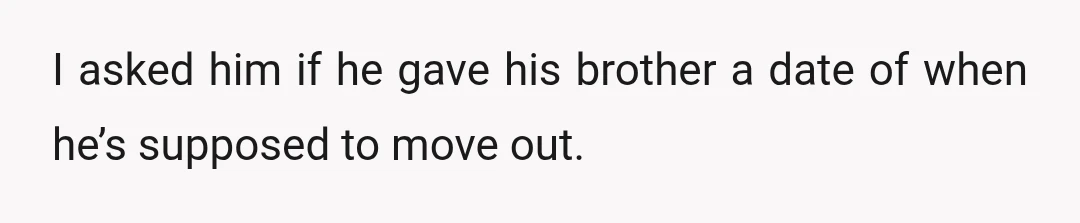 I asked him if he gave his brother a date of when he’s supposed to move out.