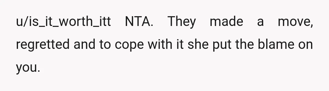 u/is_it_worth_itt
NTA.
They made a move, regretted and to cope with it she put the blame on you.