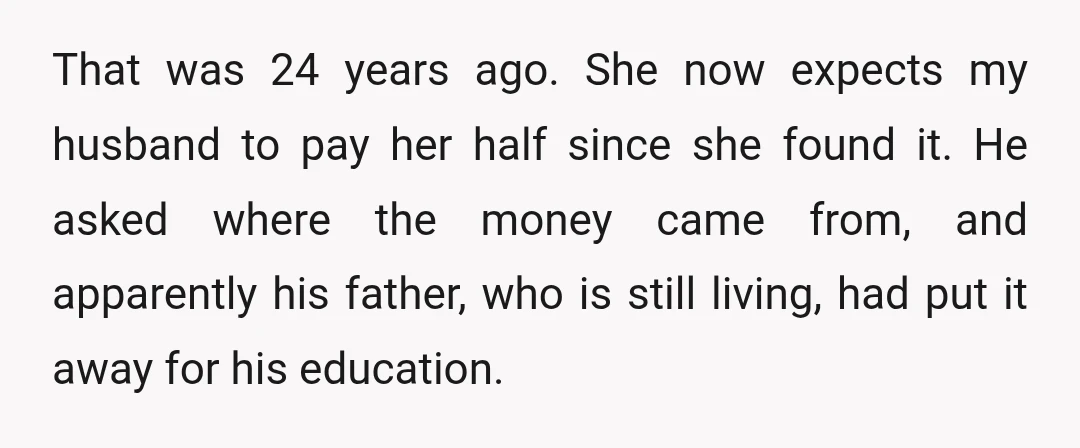 That was 24 years ago. She now expects my husband to pay her half since she found it. He asked where the money came from, and apparently his father, who...