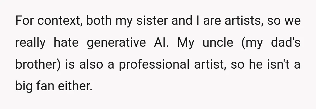 For context, both my sister and I are artists, so we really hate generative AI. My uncle (my dad's brother) is also a professional artist, so he isn't a big...