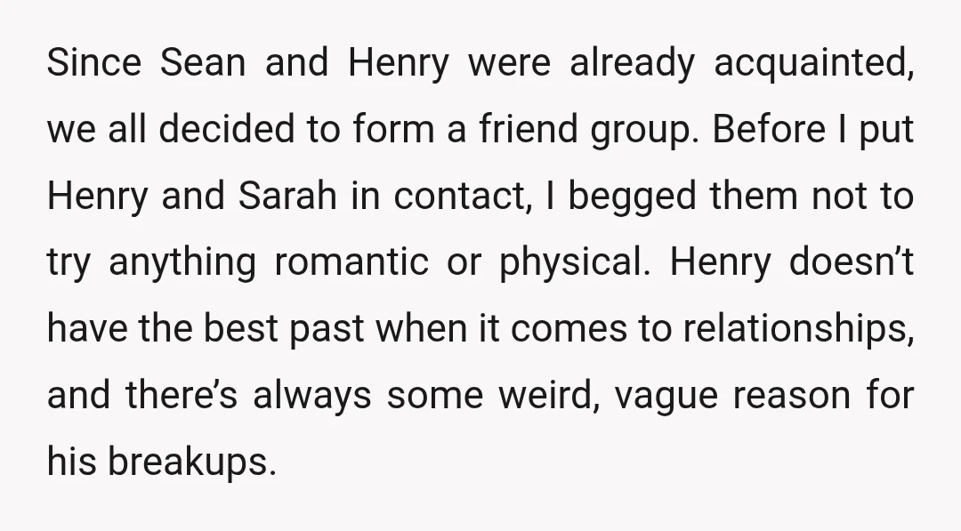 Since Sean and Henry were already acquainted, we all decided to form a friend group. Before I put Henry and Sarah in contact, I begged them not to try anything...
