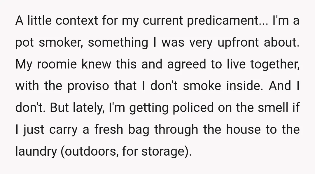 A little context for my current predicament... I'm a pot smoker, something I was very upfront about. My roomie knew this and agreed to live together, with the proviso that...