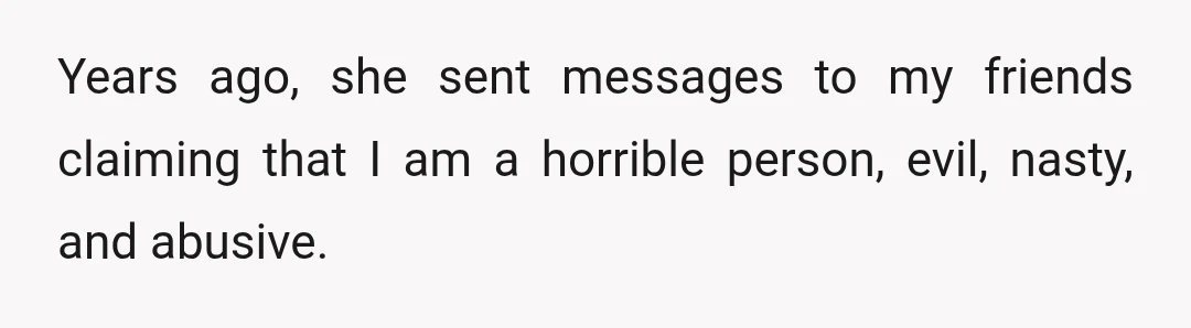 Years ago, she sent messages to my friends claiming that I am a horrible person, evil, nasty, and abusive.