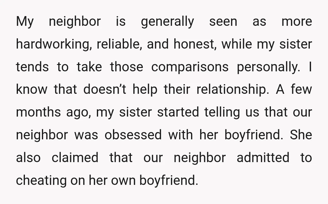 My neighbor is generally seen as more hardworking, reliable, and honest, while my sister tends to take those comparisons personally. I know that doesn’t help their relationship. A few months...