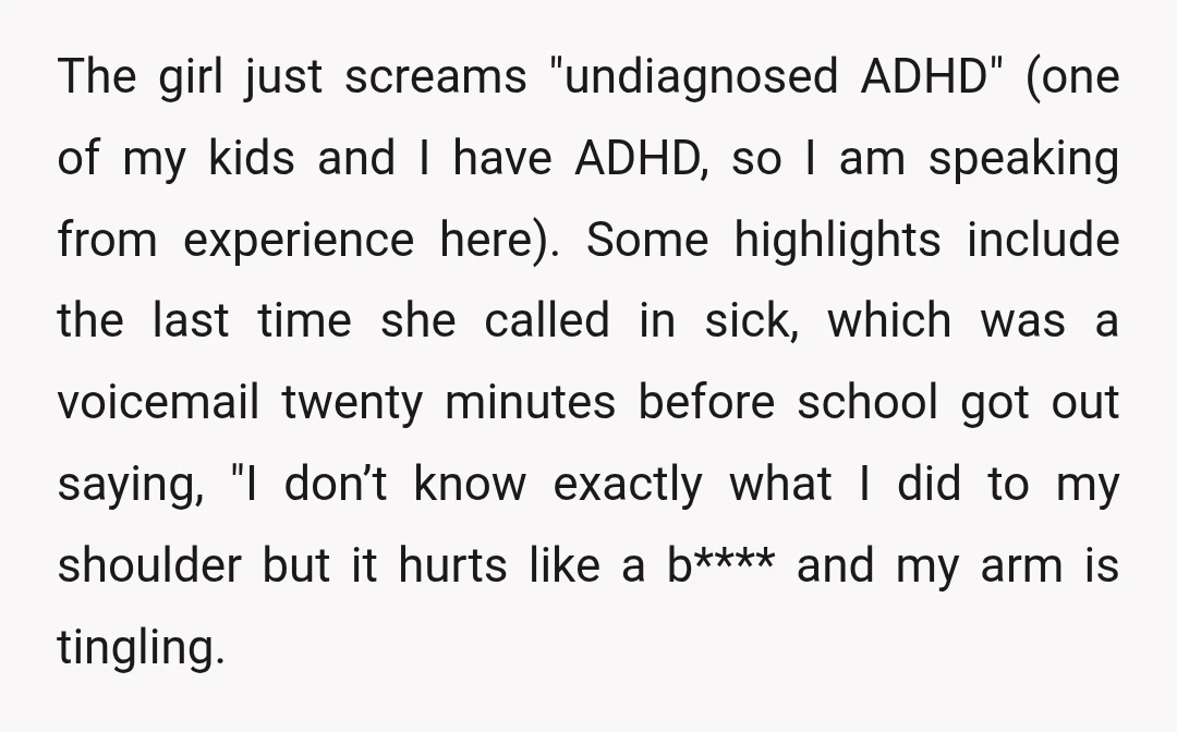 The girl just screams "undiagnosed ADHD" (one of my kids and I have ADHD, so I am speaking from experience here). Some highlights include the last time she called in...