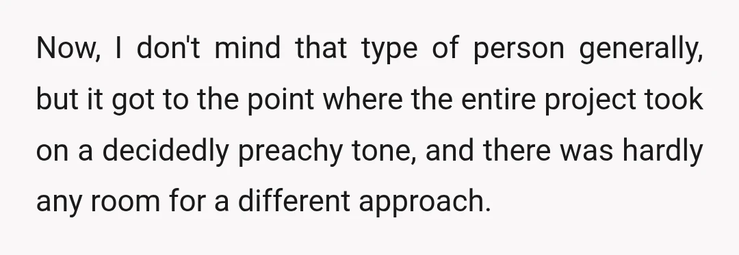 Now, I don't mind that type of person generally, but it got to the point where the entire project took on a decidedly preachy tone, and there was hardly any...