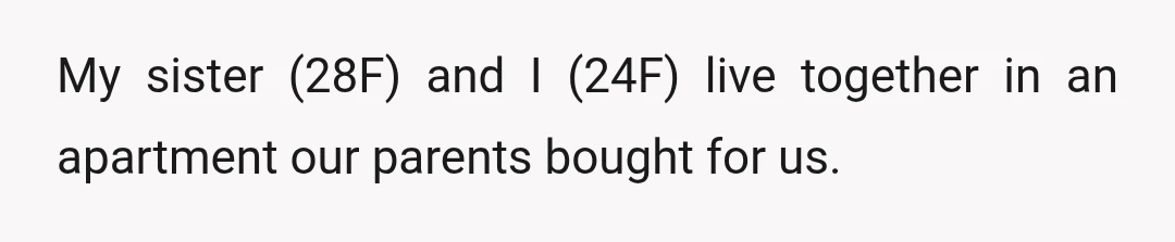 My sister (28F) and I (24F) live together in an apartment our parents bought for us.