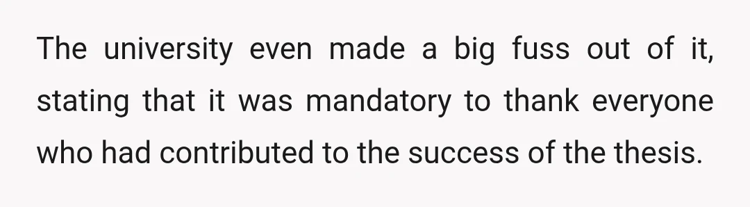 The university even made a big fuss out of it, stating that it was mandatory to thank everyone who had contributed to the success of the thesis.